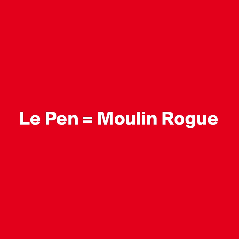 




  Le Pen = Moulin Rogue





