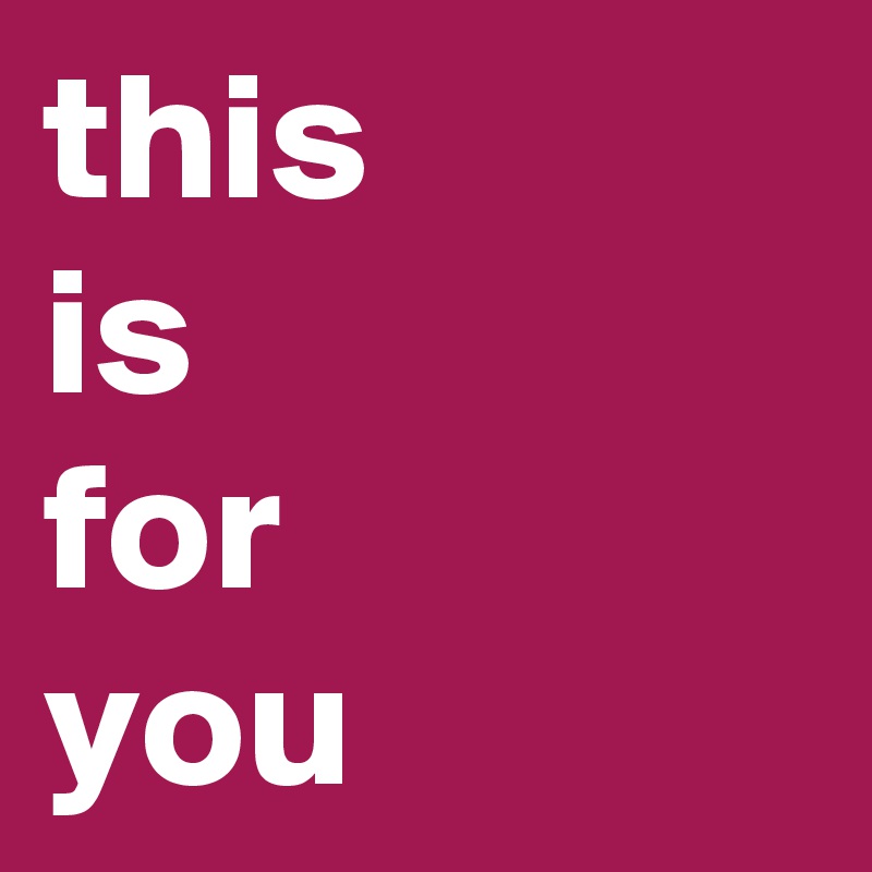 this
is
for
you