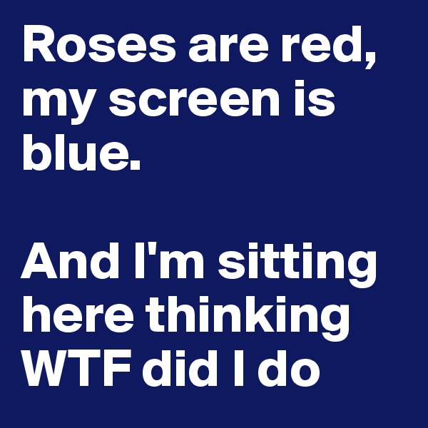 Roses are red, my screen is blue. 

And I'm sitting here thinking WTF did I do