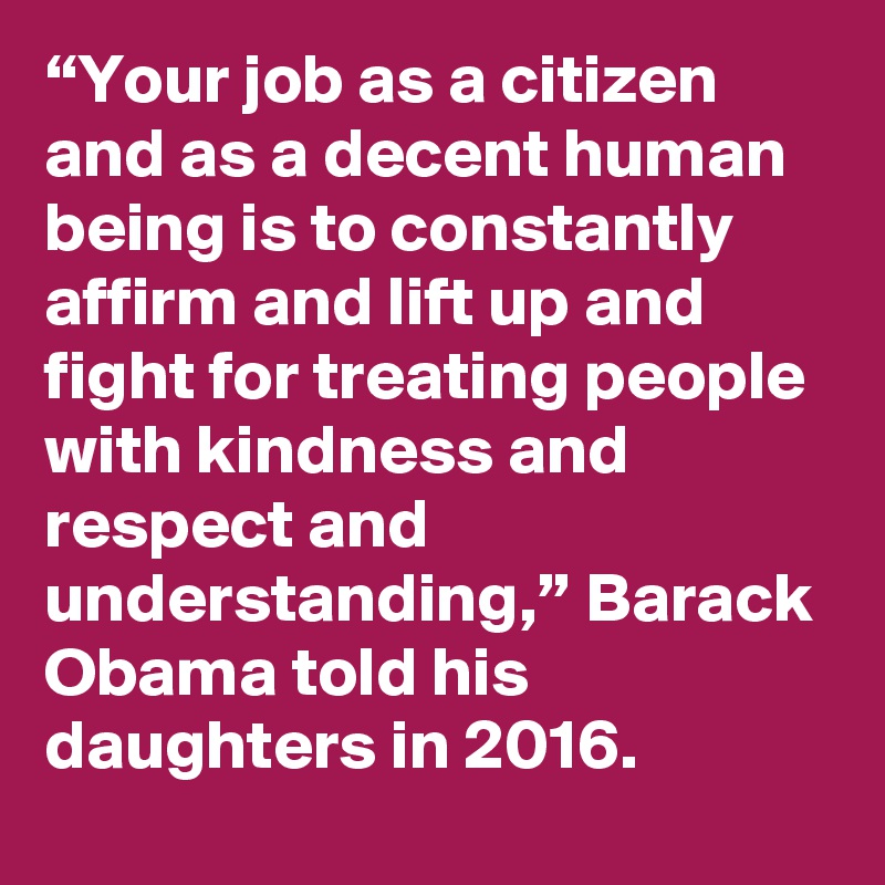 “Your job as a citizen and as a decent human being is to constantly affirm and lift up and fight for treating people with kindness and respect and understanding,” Barack Obama told his daughters in 2016.