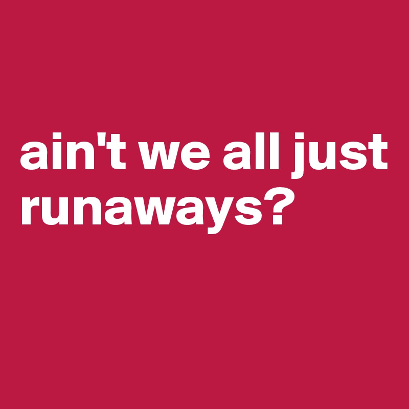 

ain't we all just runaways?

