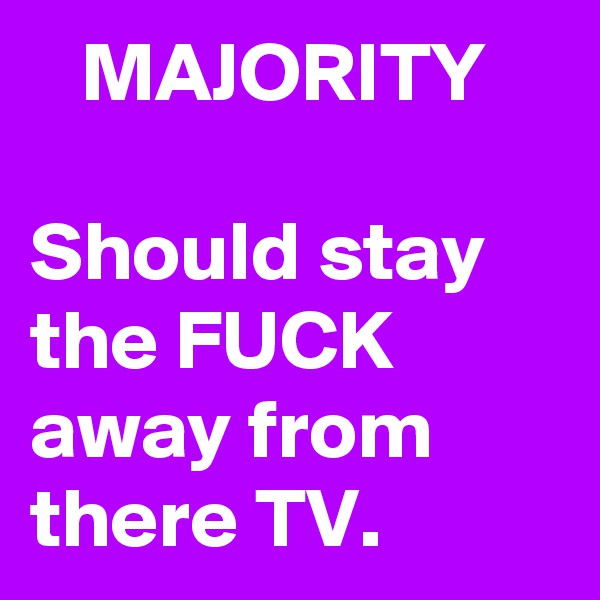    MAJORITY 
 
Should stay the FUCK away from there TV.