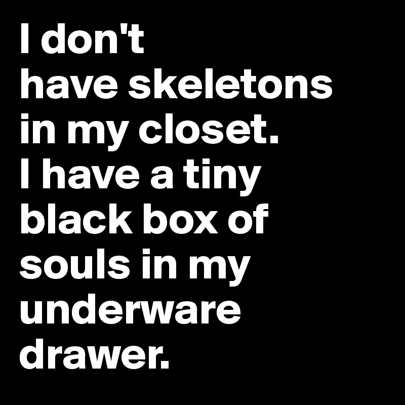 I don't
have skeletons
in my closet.
I have a tiny
black box of souls in my underware drawer.