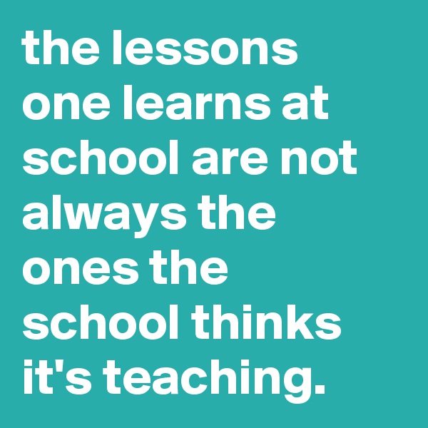 the lessons one learns at school are not always the ones the school thinks it's teaching.
