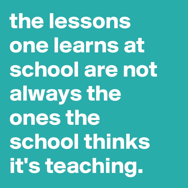the lessons one learns at school are not always the ones the school thinks it's teaching.