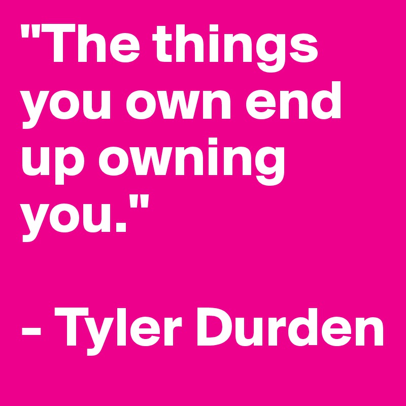 "The things you own end up owning you."

- Tyler Durden