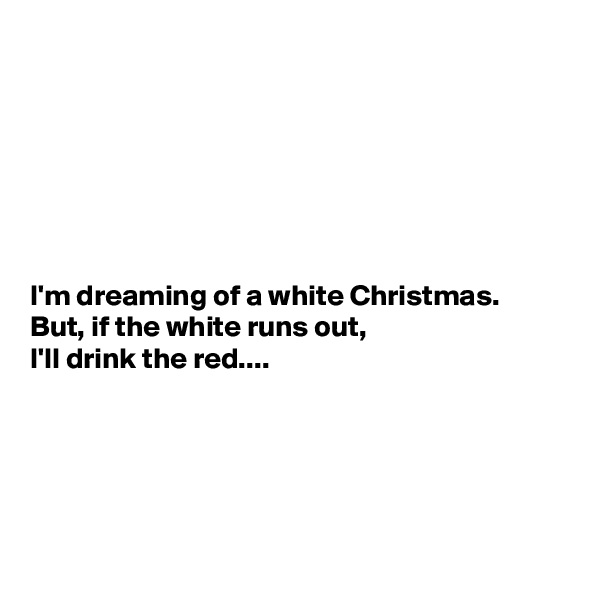 







I'm dreaming of a white Christmas. 
But, if the white runs out,
I'll drink the red....





