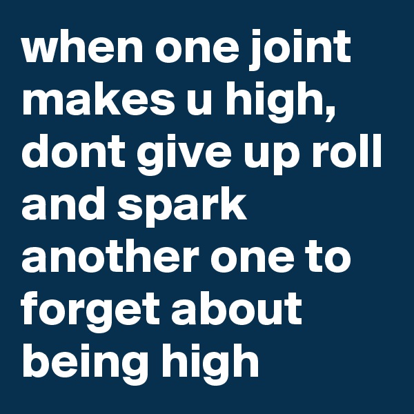 when one joint makes u high, dont give up roll and spark another one to forget about being high
