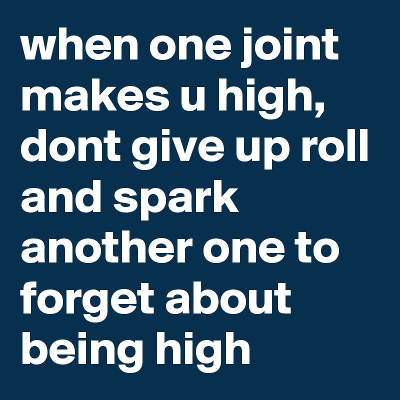 when one joint makes u high, dont give up roll and spark another one to forget about being high