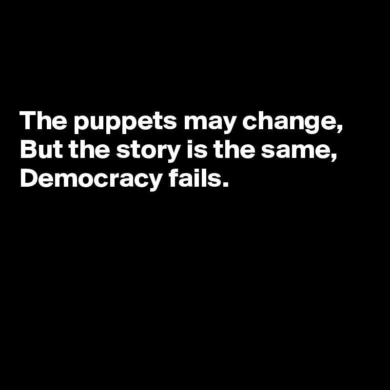 


The puppets may change, 
But the story is the same, 
Democracy fails. 





