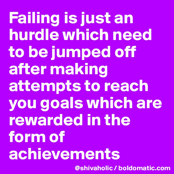 Failing is just an hurdle which need to be jumped off after making attempts to reach you goals which are rewarded in the form of achievements