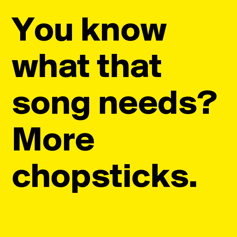 You know what that song needs?
More chopsticks.