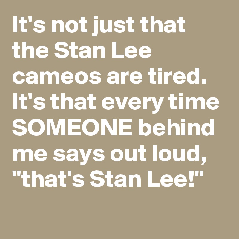 It's not just that the Stan Lee cameos are tired. It's that every time SOMEONE behind me says out loud, "that's Stan Lee!"
