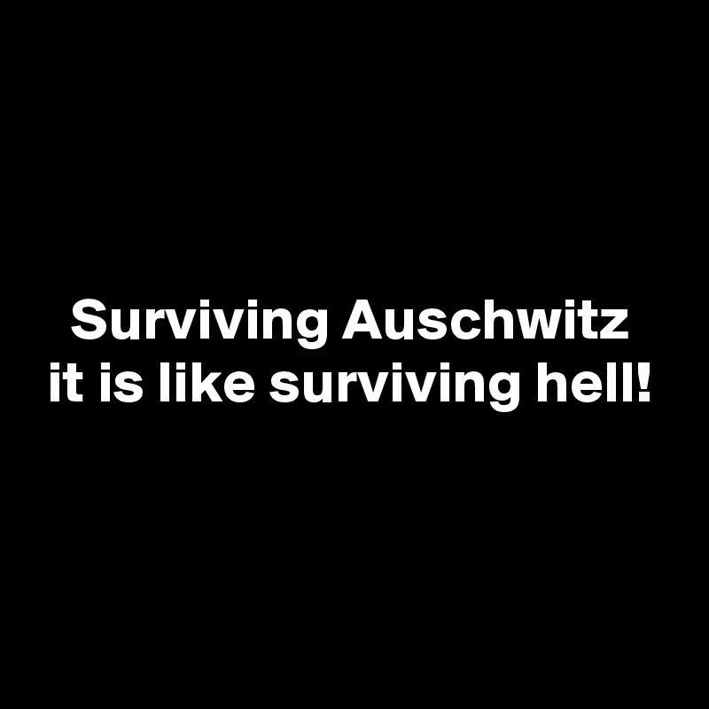 



   Surviving Auschwitz
 it is like surviving hell!



