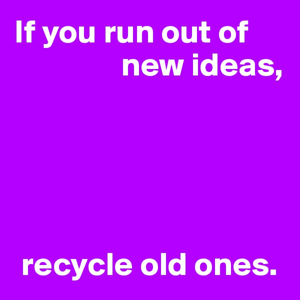 If you run out of 
                new ideas,





 recycle old ones.