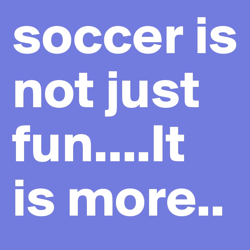 soccer is not just fun....It is more..