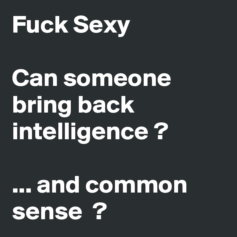 Fuck Sexy

Can someone bring back intelligence ?

... and common sense  ?