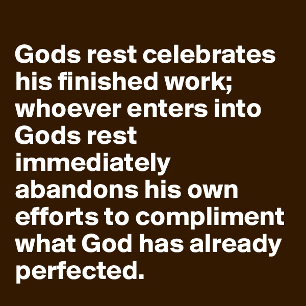 
Gods rest celebrates his finished work; whoever enters into Gods rest immediately abandons his own efforts to compliment what God has already perfected.