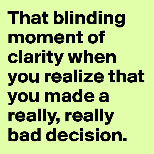 That blinding moment of clarity when you realize that you made a really, really bad decision.