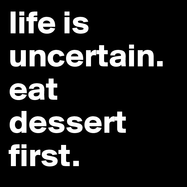 life is uncertain. eat dessert first.