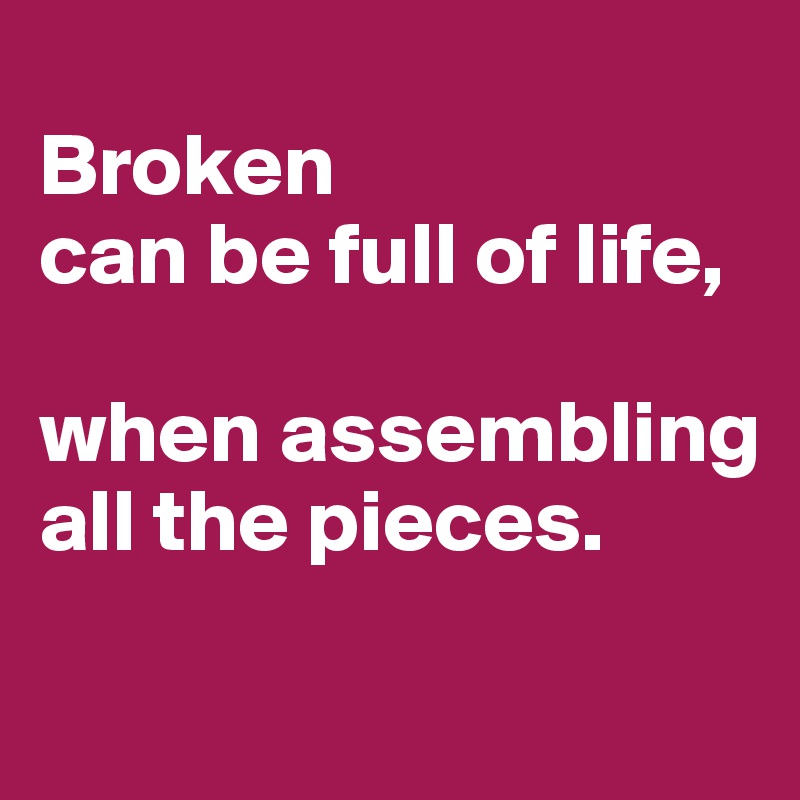 
Broken 
can be full of life, 

when assembling all the pieces. 
