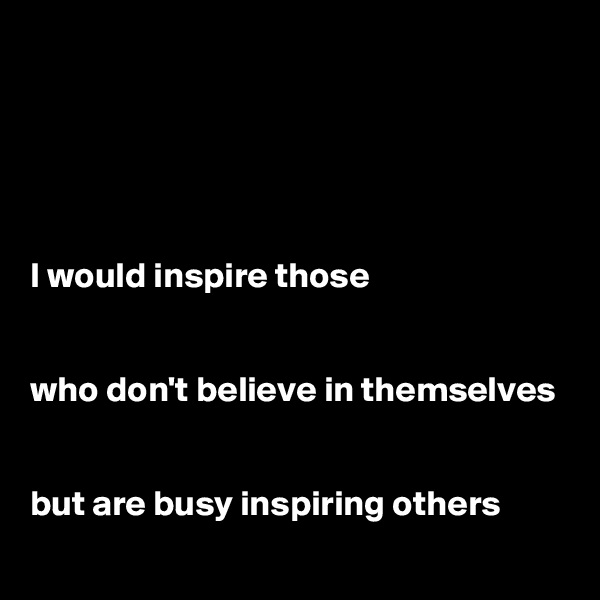 





I would inspire those


who don't believe in themselves


but are busy inspiring others