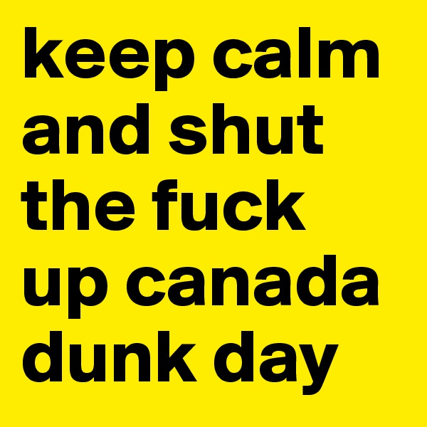 keep calm and shut the fuck up canada dunk day