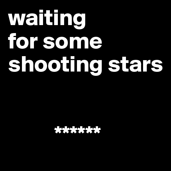 waiting 
for some shooting stars

  
          ******