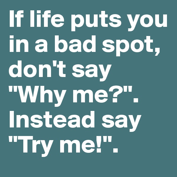 If life puts you in a bad spot, don't say "Why me?". Instead say "Try me!".