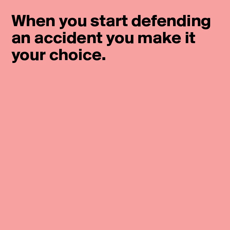 When you start defending an accident you make it your choice.








 