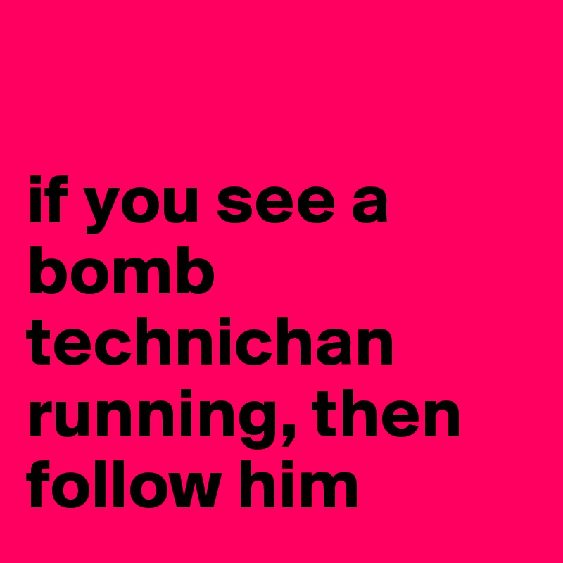 

if you see a bomb technichan running, then follow him
