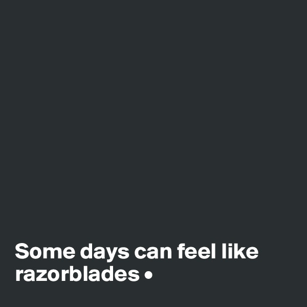 









Some days can feel like razorblades •
