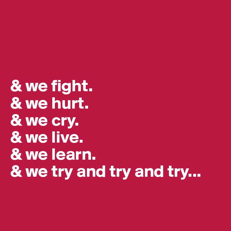 



& we fight.
& we hurt.
& we cry.
& we live.
& we learn.
& we try and try and try...

