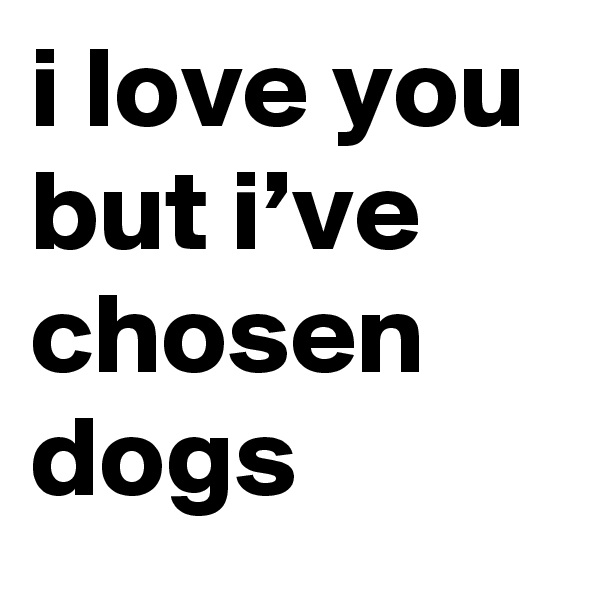 i love you but i’ve chosen dogs