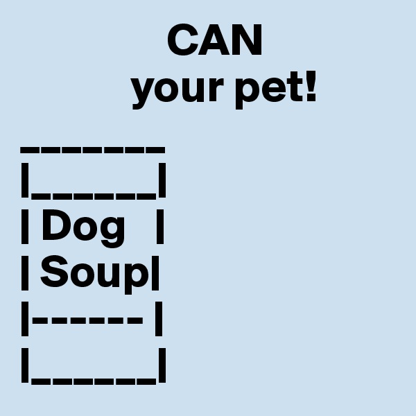                 CAN
            your pet!
_______
|______|
| Dog   |
| Soup|
|------ |
|______|
