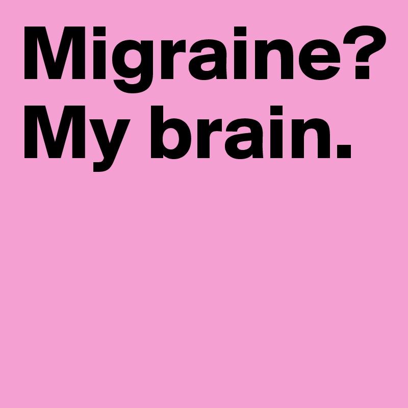 Migraine?
My brain.

