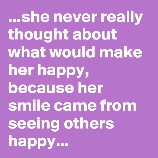 ...she never really thought about what would make her happy, because her smile came from seeing others happy...