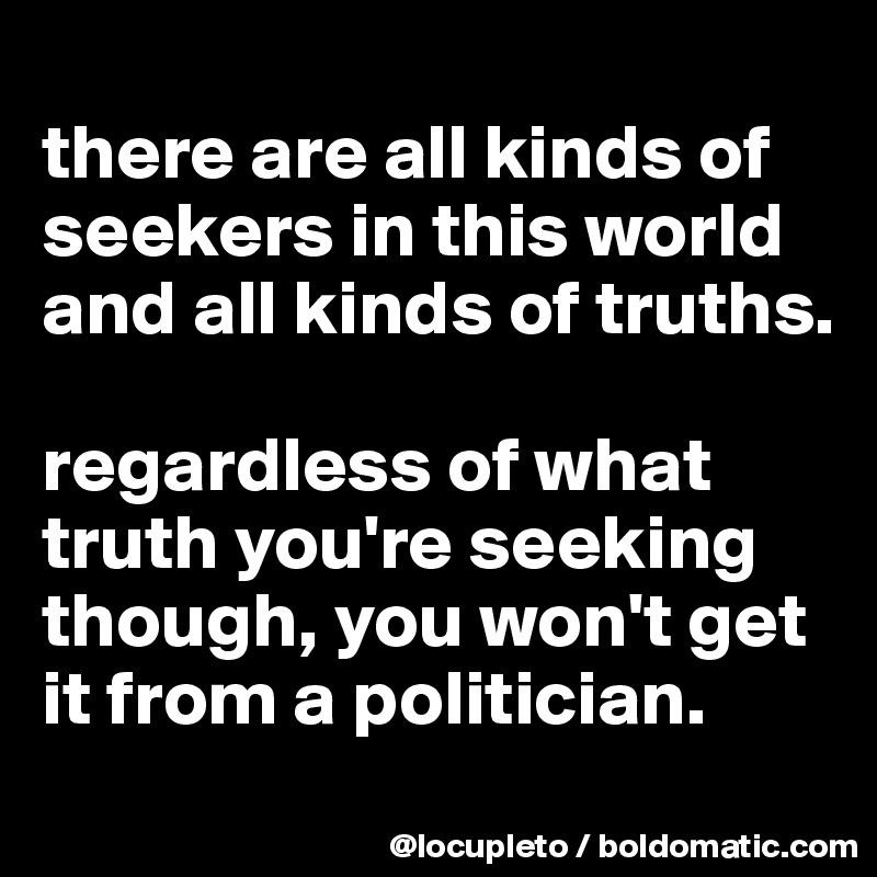 
there are all kinds of seekers in this world and all kinds of truths. 

regardless of what truth you're seeking though, you won't get it from a politician. 