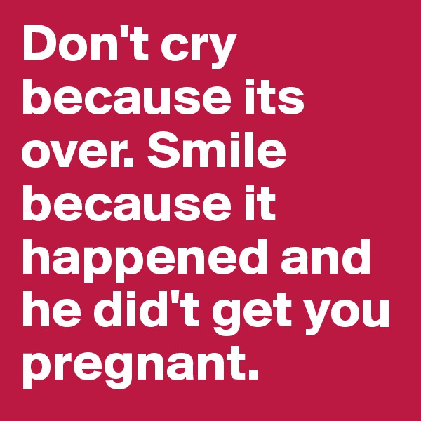 Don't cry because its over. Smile because it happened and he did't get you pregnant. 