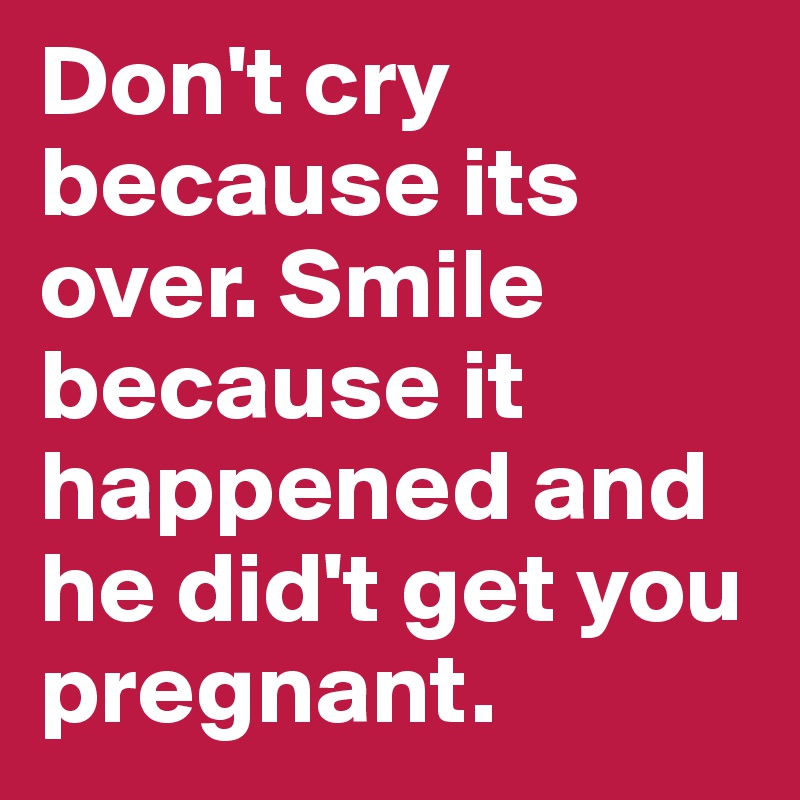 Don't cry because its over. Smile because it happened and he did't get you pregnant. 
