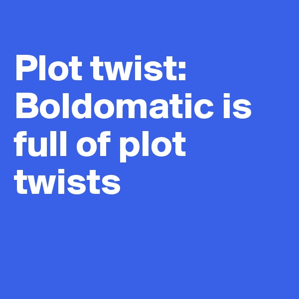
Plot twist: Boldomatic is full of plot twists     

