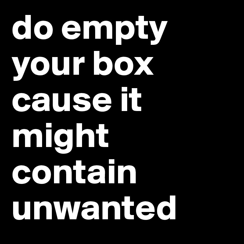 do empty your box cause it might contain unwanted