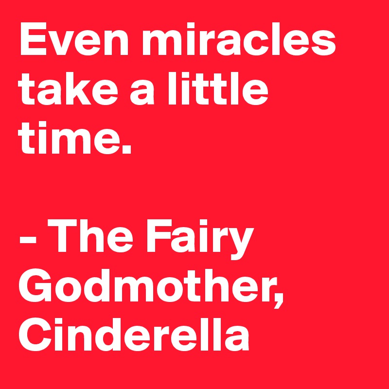 Even miracles take a little time.

- The Fairy Godmother, Cinderella