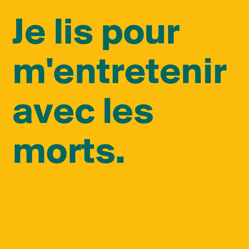 Je lis pour m'entretenir avec les morts. 