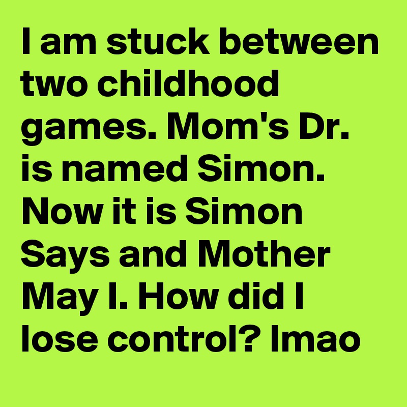 I am stuck between two childhood games. Mom's Dr. is named Simon. Now it is Simon Says and Mother May I. How did I lose control? lmao