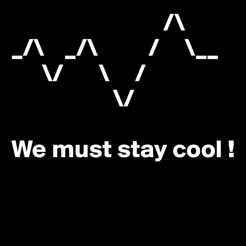                               /\
_/\    _/\          /     \__
      \/       \     /
                    \/

We must stay cool !

