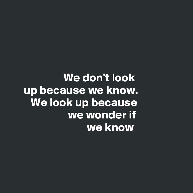 




                       We don't look
      up because we know.
         We look up because
                         we wonder if
                                 we know



