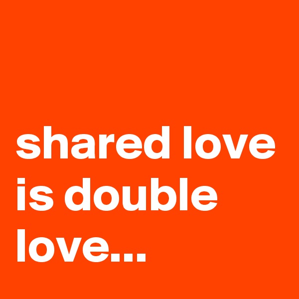 

shared love is double love...