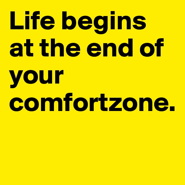 Life begins at the end of your comfortzone.

