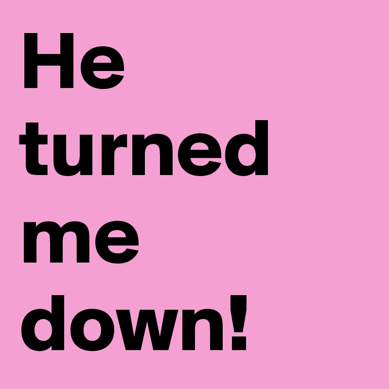 He turned me down!